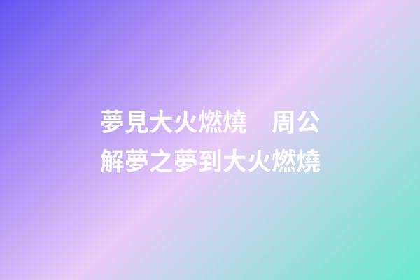 夢見大火燃燒　周公解夢之夢到大火燃燒